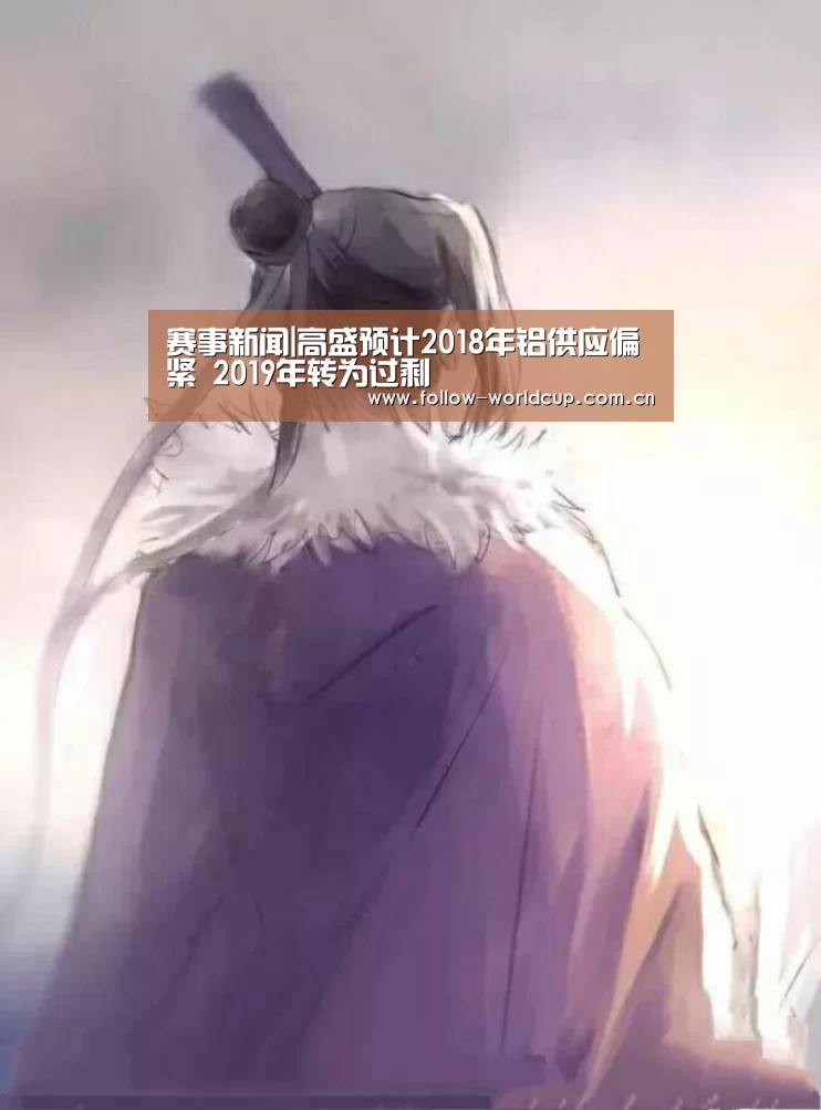 赛事新闻|高盛预计2018年铝供应偏紧 2019年转为过剩(图3) 赛事新闻